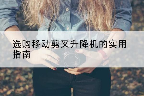 东风移动剪叉升降机怎么选-选购移动剪叉升降机的实用指南