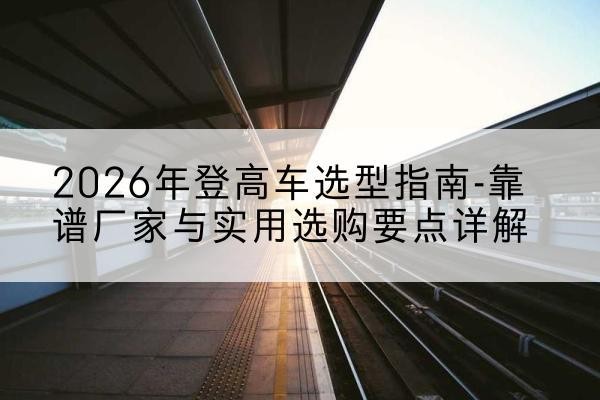 东风登高车厂家推荐-2026年登高车选型指南-靠谱厂家与实用选购要点详解