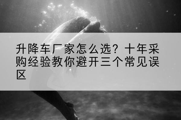 东风升降车厂家-怎么选？十年采购经验教你避开三个常见误区
