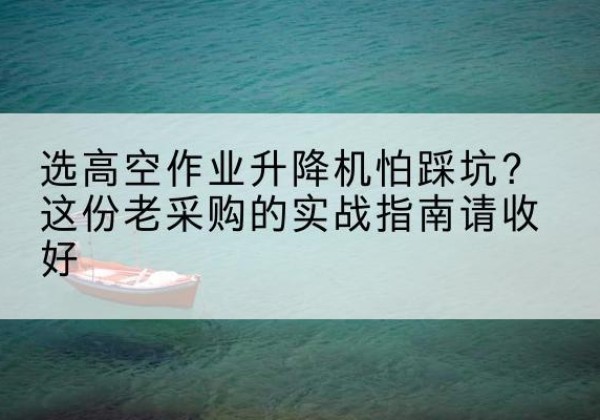 东风高空作业升降机厂家推荐-选高空作业升降机怕踩坑？这份老采购的实战指南请收好