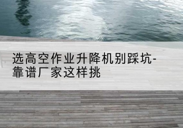 东风剪叉式升降机厂家-选高空作业升降机别踩坑-靠谱厂家这样挑