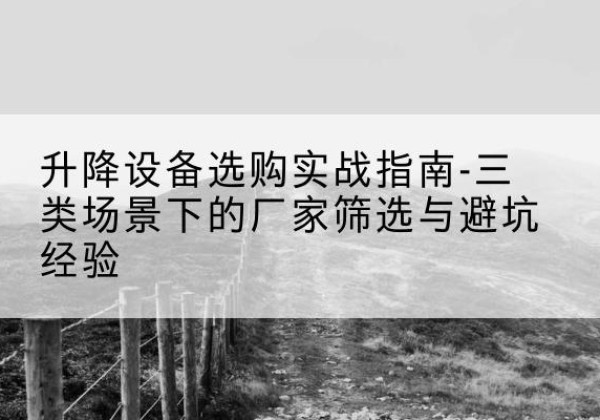 东风移动式升降机厂家推荐-升降设备选购实战指南-三类场景下的厂家筛选与避坑经验