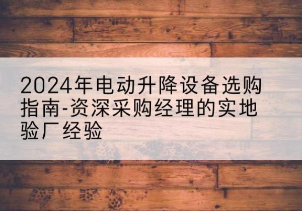 东风电动剪叉升降平台厂家-2024年电动升降设备选购指南-资深采购经理的实地验厂经验