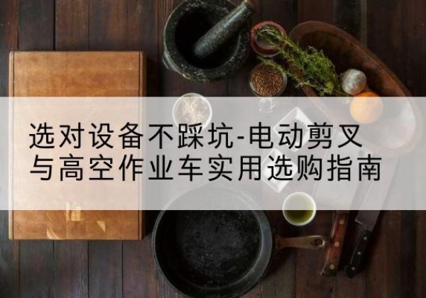 东风电动剪叉升降平台怎么选-选对设备不踩坑-电动剪叉与高空作业车实用选购指南