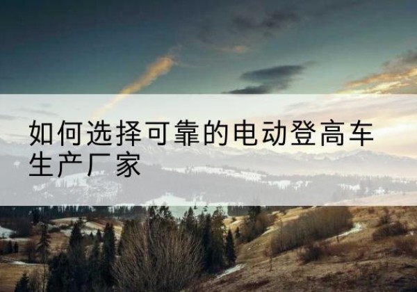 东风电动登高车厂家-如何选择可靠的电动登高车生产厂家
