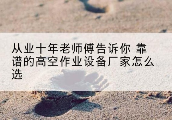 东风高空作业升降机厂家推荐-从业十年老师傅告诉你 靠谱的高空作业设备厂家怎么选