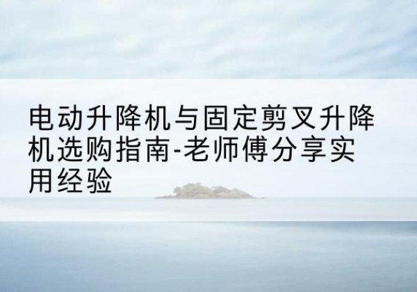 东风电动升降机怎么选-电动升降机与固定剪叉升降机选购指南-老师傅分享实用经验
