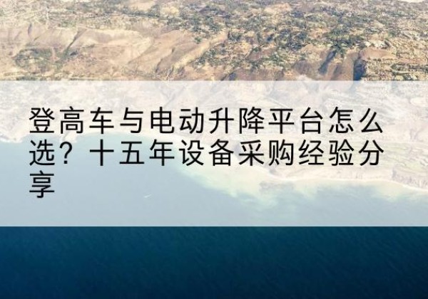 东风登高车厂家厂家-登高车与电动升降平台怎么选？十五年设备采购经验分享