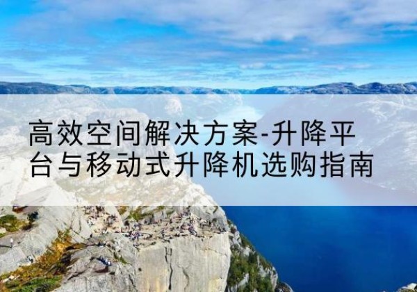 东风升降平台厂家-*空间解决方案-升降平台与移动式升降机选购指南