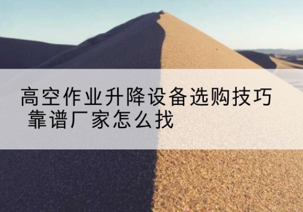 东风电动升降平台厂家推荐-高空作业升降设备选购技巧 靠谱厂家怎么找
