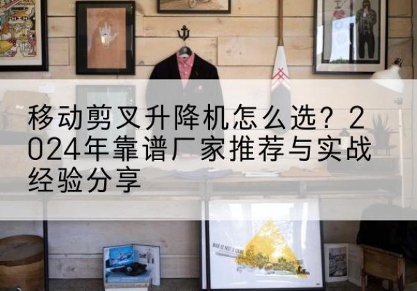 东风升降平台厂家推荐-移动剪叉升降机怎么选？2024年靠谱厂家推荐与实战经验分享