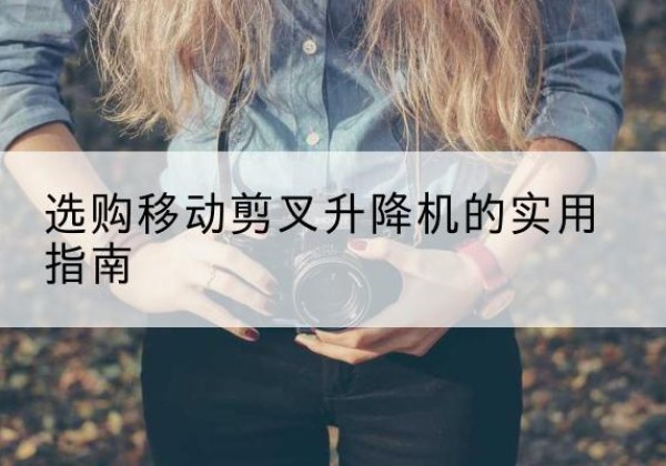 东风移动剪叉升降机怎么选-选购移动剪叉升降机的实用指南