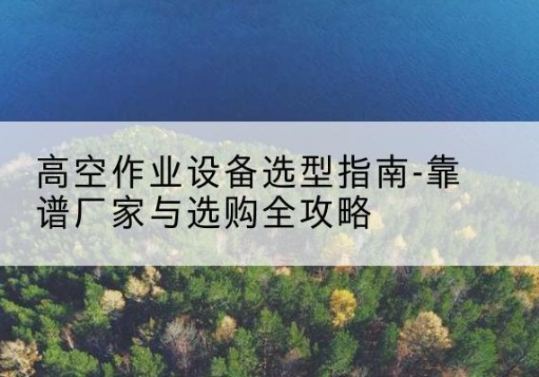 东风升降车厂家-高空作业设备选型指南-靠谱厂家与选购全攻略