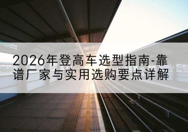 东风登高车厂家推荐-2026年登高车选型指南-靠谱厂家与实用选购要点详解