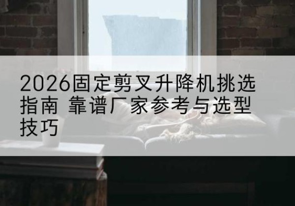 东风固定剪叉升降机厂家推荐-2026固定剪叉升降机挑选指南 靠谱厂家参考与选型技巧