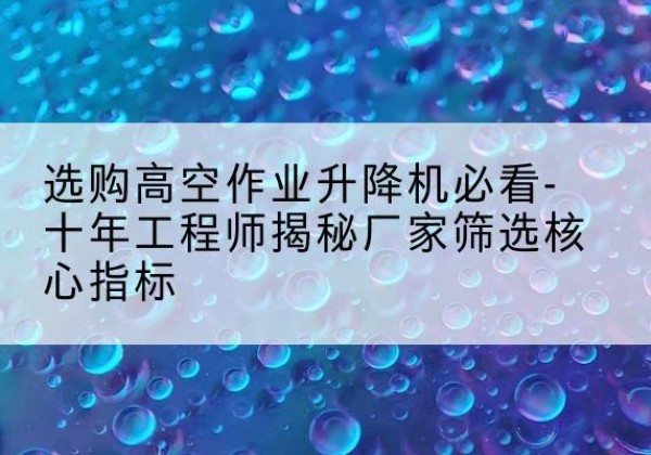 东风高空作业升降机厂家推荐-选购高空作业升降机必看-十年工程师揭秘厂家筛选核心指标