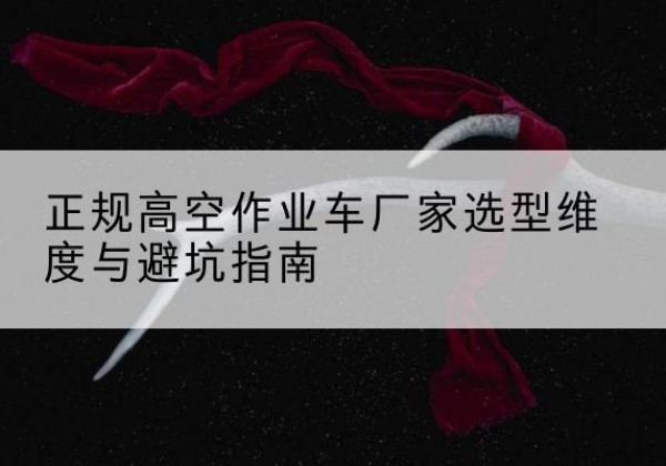 东风高空作业车厂家-正规选型维度与避坑指南